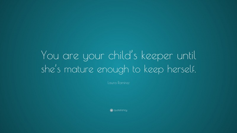 Laura Ramirez Quote: “You are your child’s keeper until she’s mature enough to keep herself.”