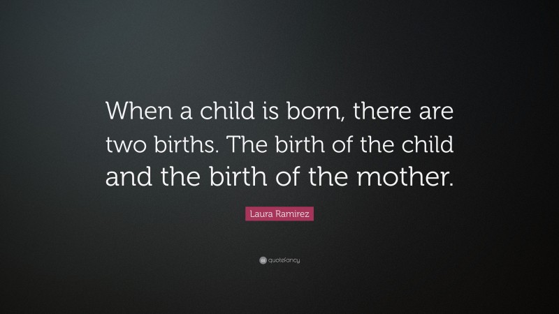 Laura Ramirez Quote: “When a child is born, there are two births. The birth of the child and the birth of the mother.”