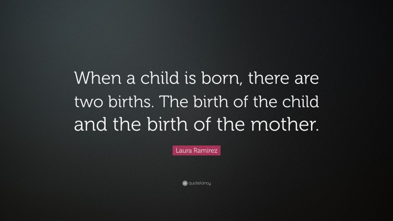 Laura Ramirez Quote: “When a child is born, there are two births. The birth of the child and the birth of the mother.”