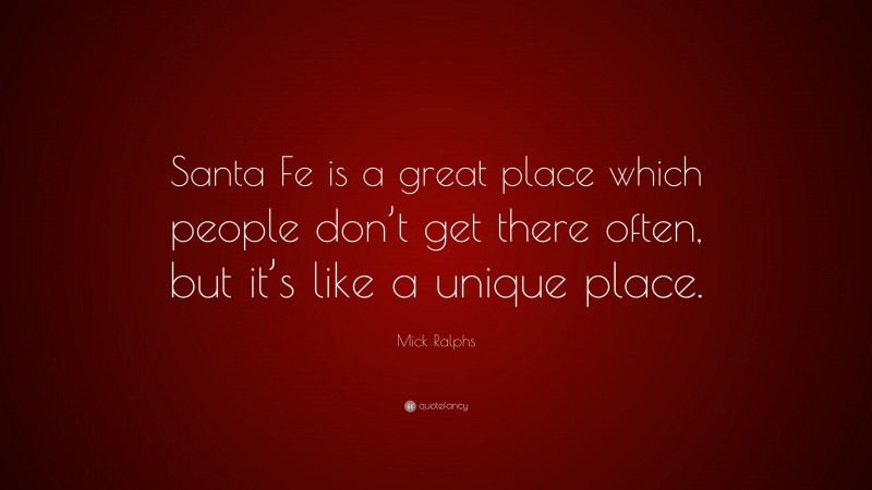 Mick Ralphs Quote: “Santa Fe is a great place which people don’t get there often, but it’s like a unique place.”