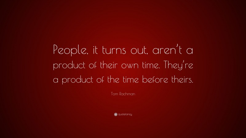 Tom Rachman Quote: “People, it turns out, aren’t a product of their own time. They’re a product of the time before theirs.”
