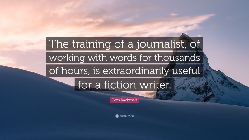 Tom Rachman Quote: “The training of a journalist, of working with words for thousands of hours, is extraordinarily useful for a fiction writer.”