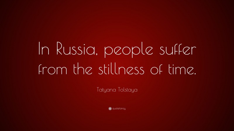 Tatyana Tolstaya Quote: “In Russia, people suffer from the stillness of time.”