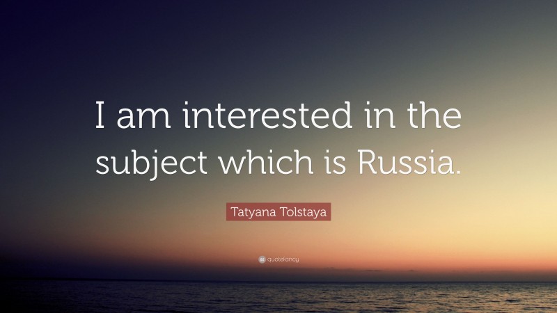 Tatyana Tolstaya Quote: “I am interested in the subject which is Russia.”