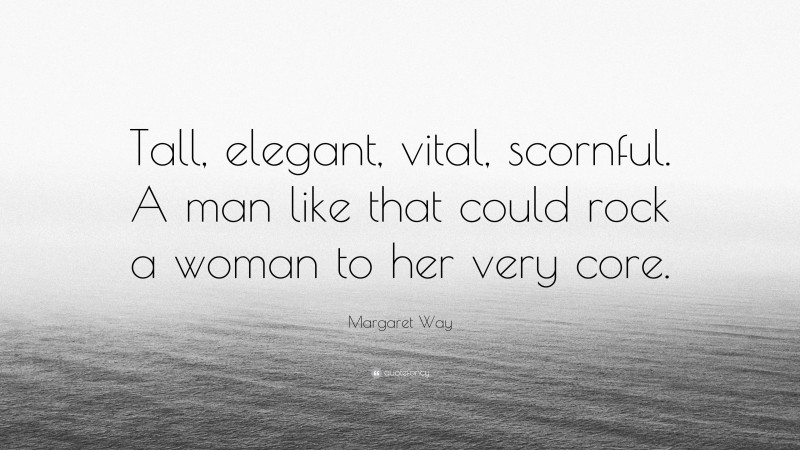 Margaret Way Quote: “Tall, elegant, vital, scornful. A man like that could rock a woman to her very core.”