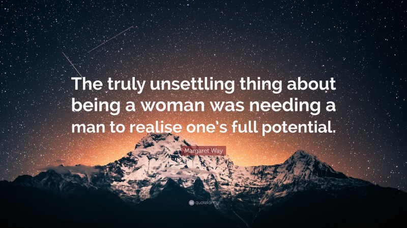 Margaret Way Quote: “The truly unsettling thing about being a woman was needing a man to realise one’s full potential.”