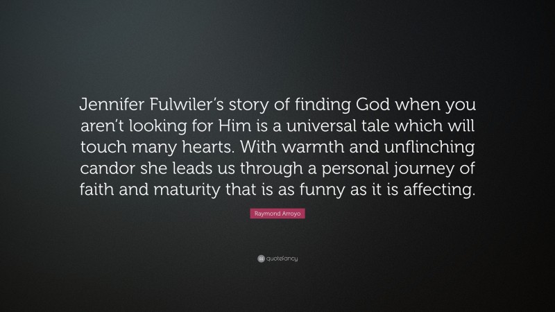 Raymond Arroyo Quote: “Jennifer Fulwiler’s story of finding God when you aren’t looking for Him is a universal tale which will touch many hearts. With warmth and unflinching candor she leads us through a personal journey of faith and maturity that is as funny as it is affecting.”