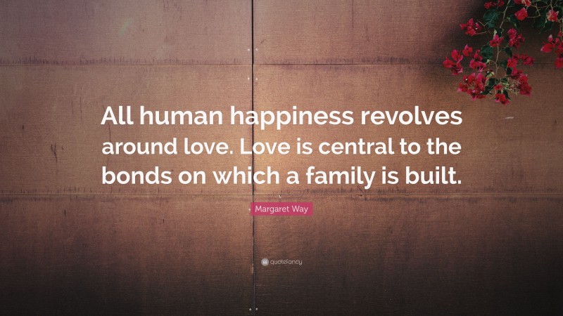 Margaret Way Quote: “All human happiness revolves around love. Love is central to the bonds on which a family is built.”