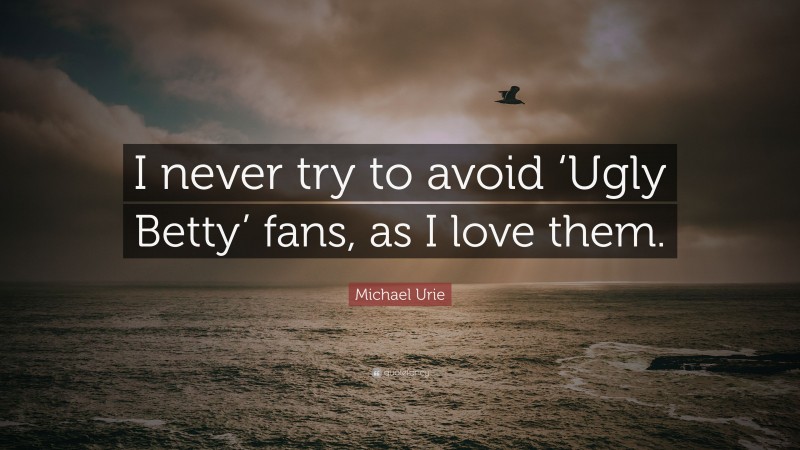 Michael Urie Quote: “I never try to avoid ‘Ugly Betty’ fans, as I love them.”