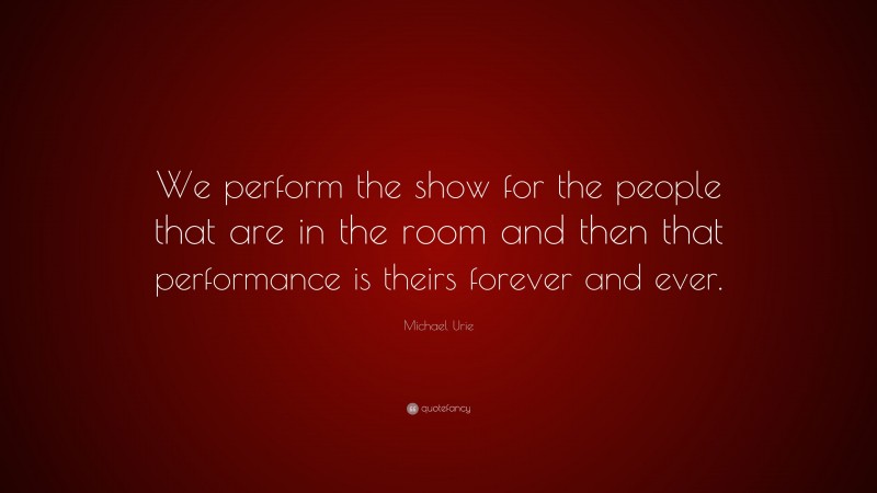Michael Urie Quote: “We perform the show for the people that are in the room and then that performance is theirs forever and ever.”