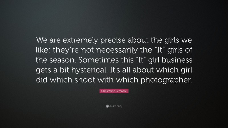 Christophe Lemaitre Quote: “We are extremely precise about the girls we like; they’re not necessarily the “It” girls of the season. Sometimes this “It” girl business gets a bit hysterical. It’s all about which girl did which shoot with which photographer.”