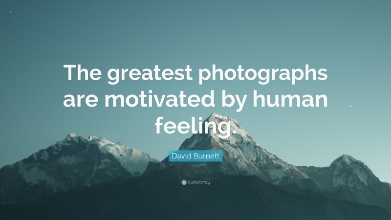 David Burnett Quote: “The greatest photographs are motivated by human feeling.”