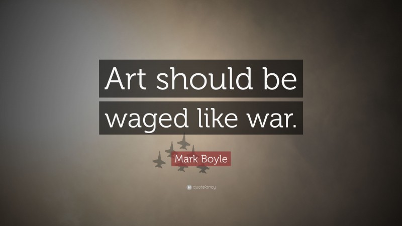 Mark Boyle Quote: “Art should be waged like war.”
