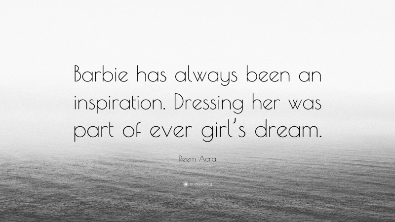 Reem Acra Quote: “Barbie has always been an inspiration. Dressing her was part of ever girl’s dream.”