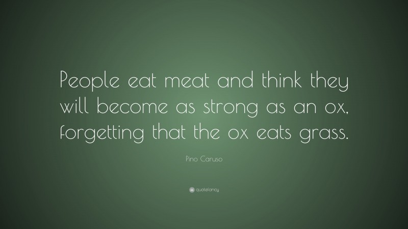 Pino Caruso Quote: “People eat meat and think they will become as strong as an ox, forgetting that the ox eats grass.”