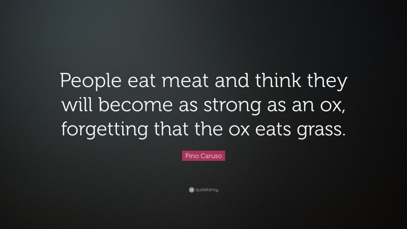 Pino Caruso Quote: “People eat meat and think they will become as strong as an ox, forgetting that the ox eats grass.”