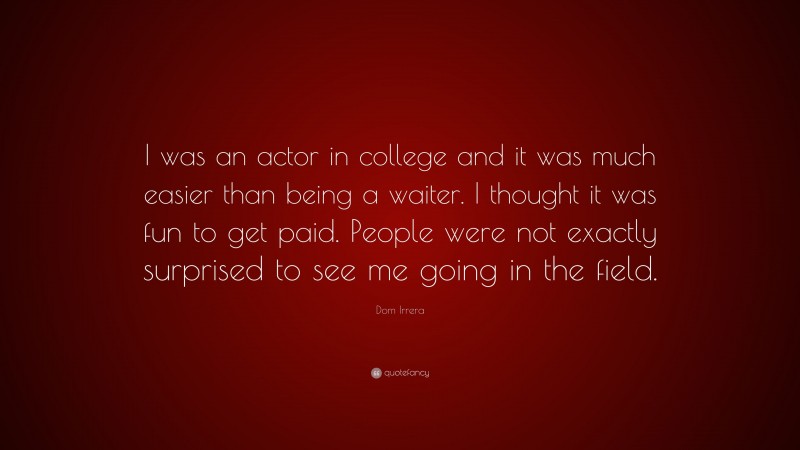 Dom Irrera Quote: “I was an actor in college and it was much easier than being a waiter. I thought it was fun to get paid. People were not exactly surprised to see me going in the field.”