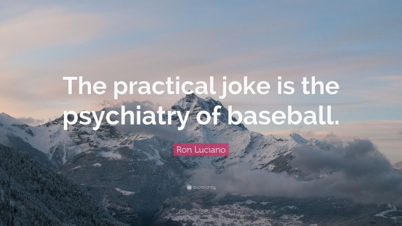Ron Luciano Quote: “The practical joke is the psychiatry of baseball.”