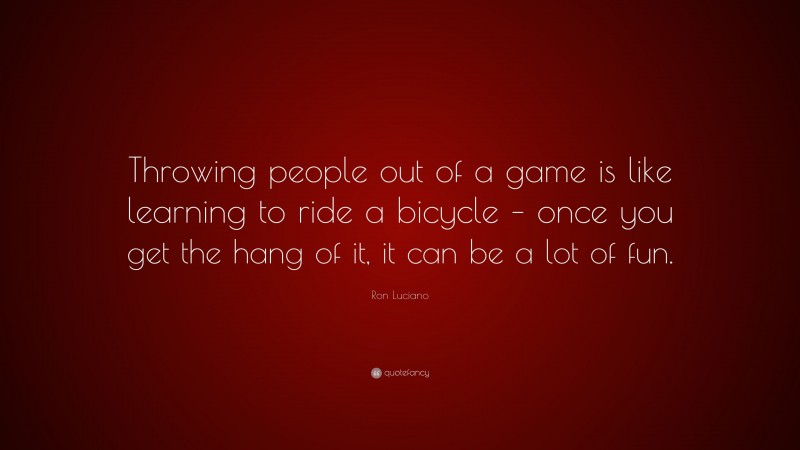 Ron Luciano Quote: “Throwing people out of a game is like learning to ride a bicycle – once you get the hang of it, it can be a lot of fun.”