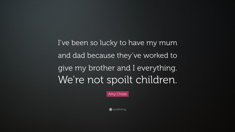 Amy Childs Quote: “I’ve been so lucky to have my mum and dad because they’ve worked to give my brother and I everything. We’re not spoilt children.”