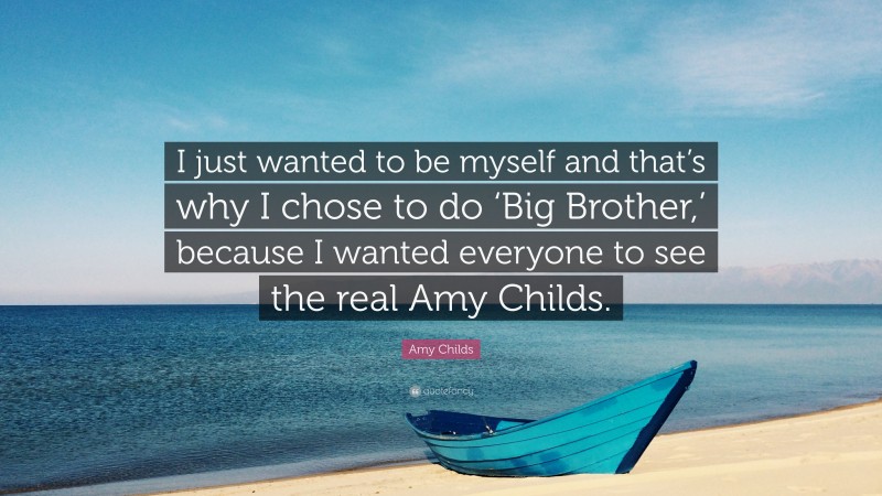 Amy Childs Quote: “I just wanted to be myself and that’s why I chose to do ‘Big Brother,’ because I wanted everyone to see the real Amy Childs.”