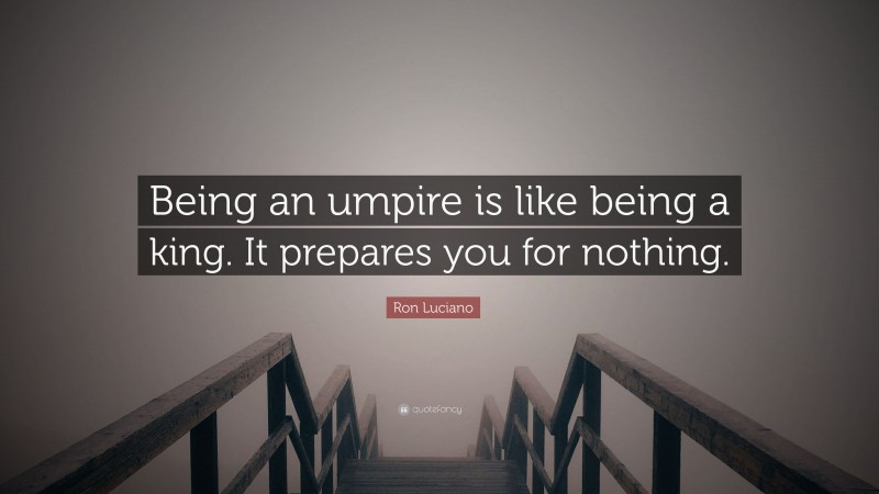 Ron Luciano Quote: “Being an umpire is like being a king. It prepares you for nothing.”