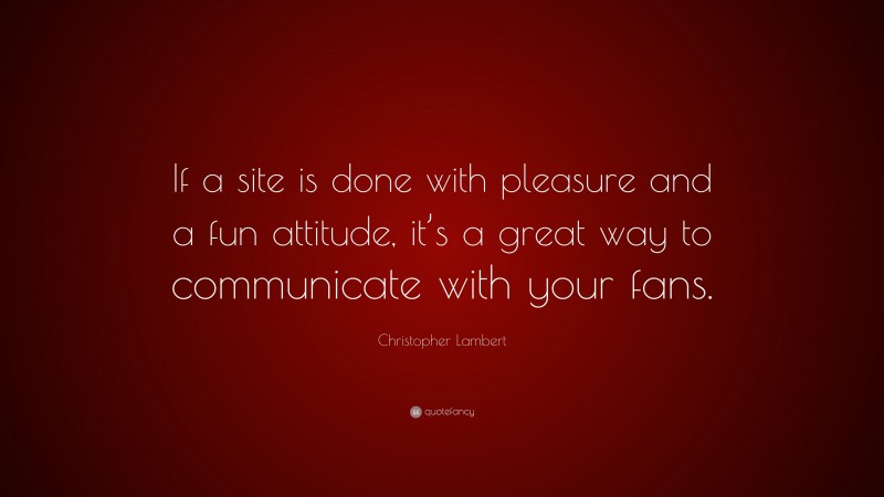 Christopher Lambert Quote: “If a site is done with pleasure and a fun attitude, it’s a great way to communicate with your fans.”