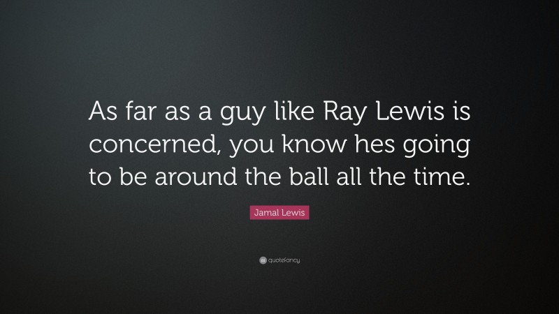 Jamal Lewis Quote: “As far as a guy like Ray Lewis is concerned, you know hes going to be around the ball all the time.”