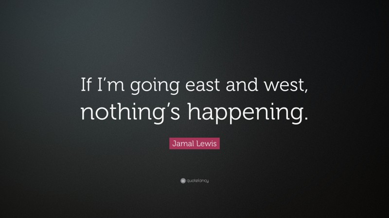 Jamal Lewis Quote: “If I’m going east and west, nothing’s happening.”