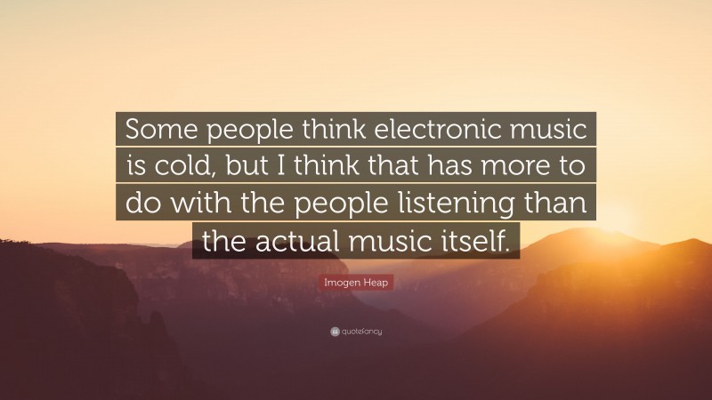 Imogen Heap Quote: “Some people think electronic music is cold, but I think that has more to do with the people listening than the actual music itself.”