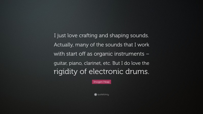 Imogen Heap Quote: “I just love crafting and shaping sounds. Actually, many of the sounds that I work with start off as organic instruments – guitar, piano, clarinet, etc. But I do love the rigidity of electronic drums.”