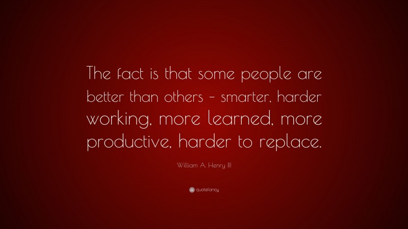 William A. Henry III Quote: “The fact is that some people are better than others – smarter, harder working, more learned, more productive, harder to replace.”