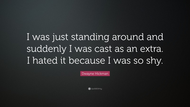 Dwayne Hickman Quote: “I was just standing around and suddenly I was cast as an extra. I hated it because I was so shy.”