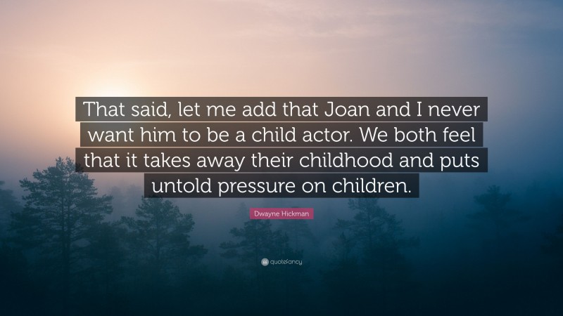 Dwayne Hickman Quote: “That said, let me add that Joan and I never want him to be a child actor. We both feel that it takes away their childhood and puts untold pressure on children.”