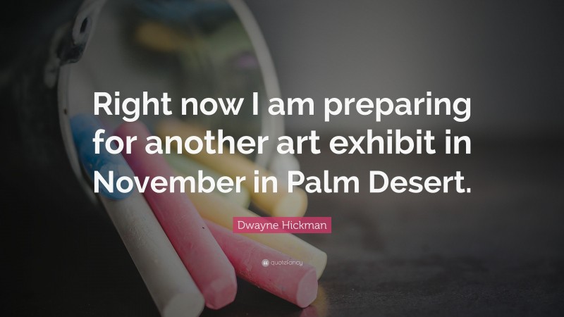 Dwayne Hickman Quote: “Right now I am preparing for another art exhibit in November in Palm Desert.”