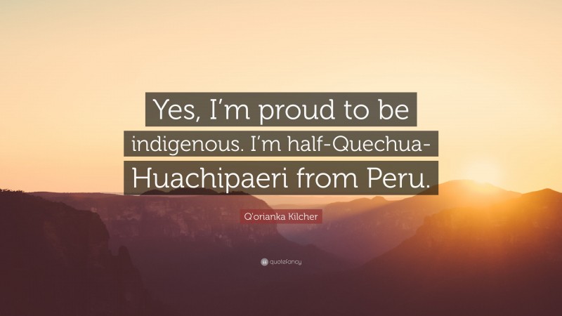 Q'orianka Kilcher Quote: “Yes, I’m proud to be indigenous. I’m half-Quechua-Huachipaeri from Peru.”