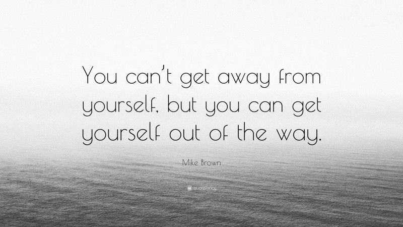 Mike Brown Quote: “You can’t get away from yourself, but you can get yourself out of the way.”