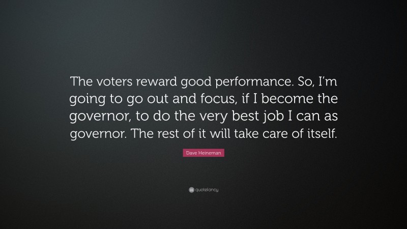Dave Heineman Quote: “The voters reward good performance. So, I’m going to go out and focus, if I become the governor, to do the very best job I can as governor. The rest of it will take care of itself.”