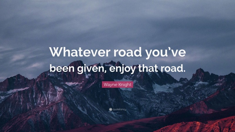 Wayne Knight Quote: “Whatever road you’ve been given, enjoy that road.”