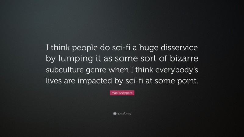 Mark Sheppard Quote: “I think people do sci-fi a huge disservice by lumping it as some sort of bizarre subculture genre when I think everybody’s lives are impacted by sci-fi at some point.”