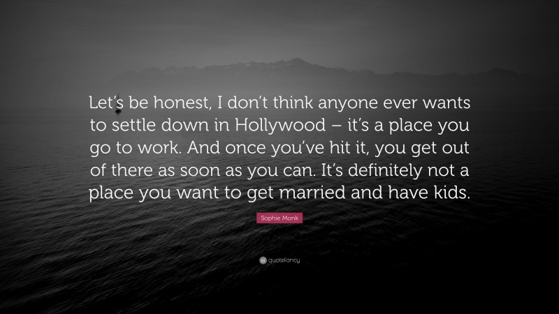 Sophie Monk Quote: “Let’s be honest, I don’t think anyone ever wants to settle down in Hollywood – it’s a place you go to work. And once you’ve hit it, you get out of there as soon as you can. It’s definitely not a place you want to get married and have kids.”