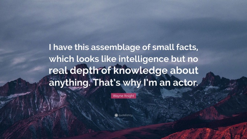Wayne Knight Quote: “I have this assemblage of small facts, which looks like intelligence but no real depth of knowledge about anything. That’s why I’m an actor.”