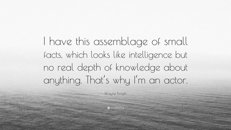 Wayne Knight Quote: “I have this assemblage of small facts, which looks like intelligence but no real depth of knowledge about anything. That’s why I’m an actor.”