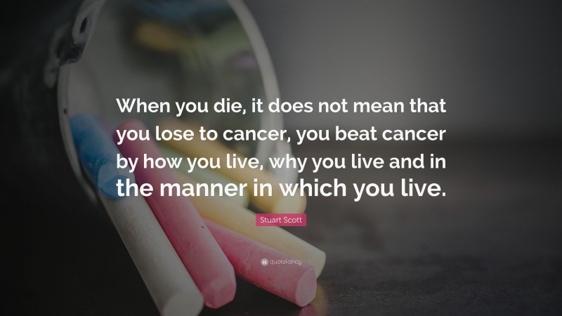 Stuart Scott Quote: “When you die, it does not mean that you lose to cancer, you beat cancer by how you live, why you live and in the manner in which you live.”
