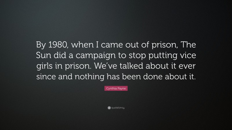 Cynthia Payne Quote: “By 1980, when I came out of prison, The Sun did a campaign to stop putting vice girls in prison. We’ve talked about it ever since and nothing has been done about it.”