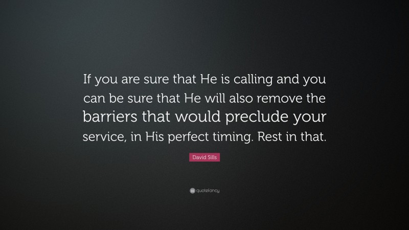 David Sills Quote: “If you are sure that He is calling and you can be sure that He will also remove the barriers that would preclude your service, in His perfect timing. Rest in that.”