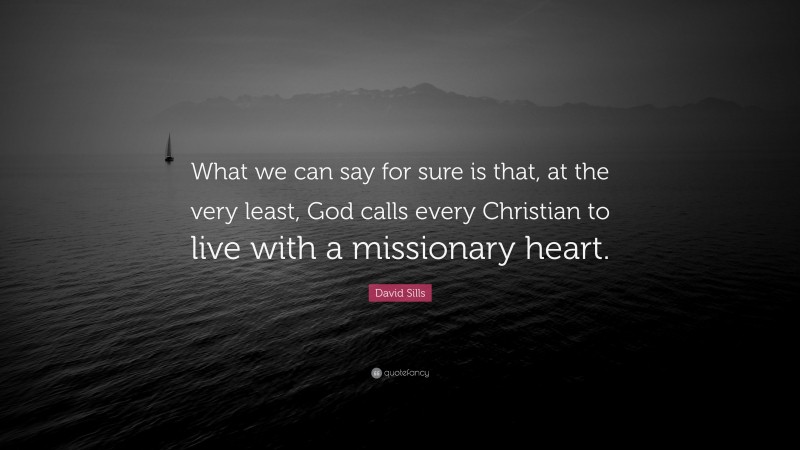 David Sills Quote: “What we can say for sure is that, at the very least, God calls every Christian to live with a missionary heart.”