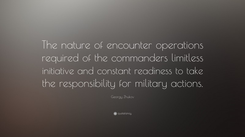Georgy Zhukov Quote: “The nature of encounter operations required of the commanders limitless initiative and constant readiness to take the responsibility for military actions.”