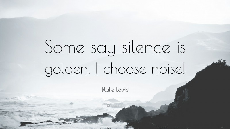 Blake Lewis Quote: “Some say silence is golden, I choose noise!”