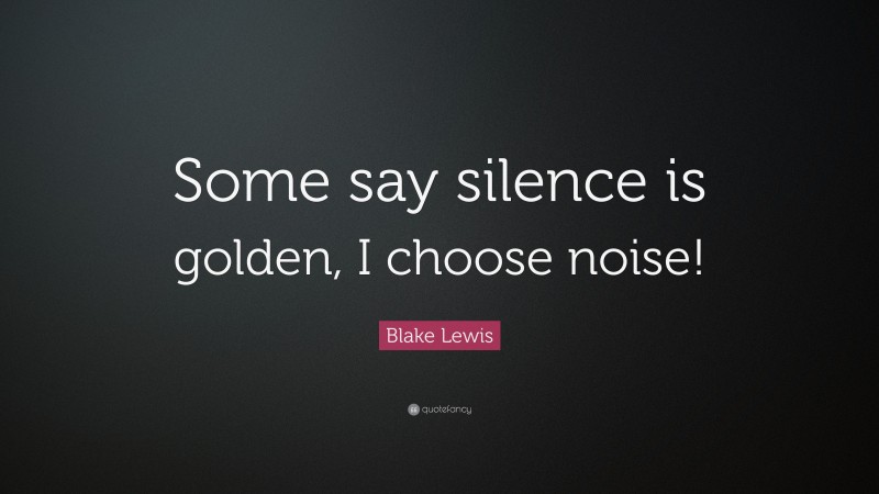 Blake Lewis Quote: “Some say silence is golden, I choose noise!”